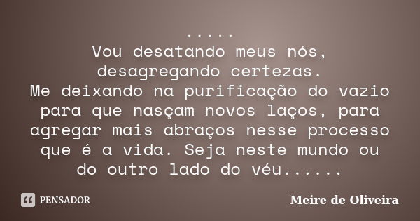 ..... Vou desatando meus nós, desagregando certezas. Me deixando na purificação do vazio para que nasçam novos laços, para agregar mais abraços nesse processo q... Frase de Meire de Oliveira.