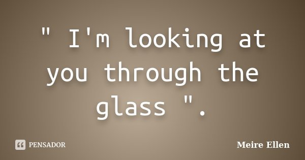 " I'm looking at you through the glass ".... Frase de Meire Ellen.