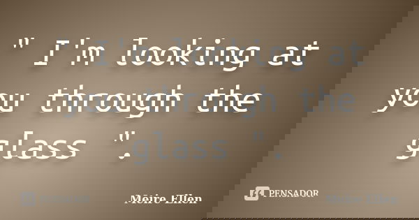 " I'm looking at you through the glass ".... Frase de Meire Ellen.