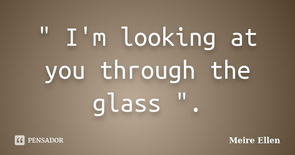 " I'm looking at you through the glass ".... Frase de Meire Ellen.