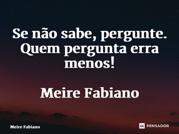 Se não sabe, pergunte. Quem pergunta erra menos! Meire Fabiano... Frase de Meire Fabiano.