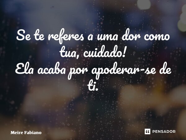 Se te referes a uma dor como tua, cuidado! Ela acaba por apoderar-se de ti. ⁠... Frase de Meire Fabiano.