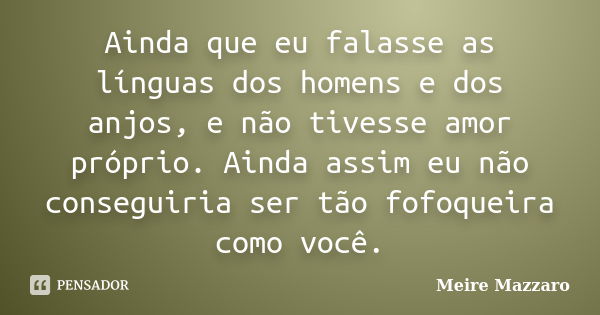 Ainda que eu falasse as línguas dos homens e dos anjos, e não tivesse amor próprio. Ainda assim eu não conseguiria ser tão fofoqueira como você.... Frase de Meire Mazzaro.