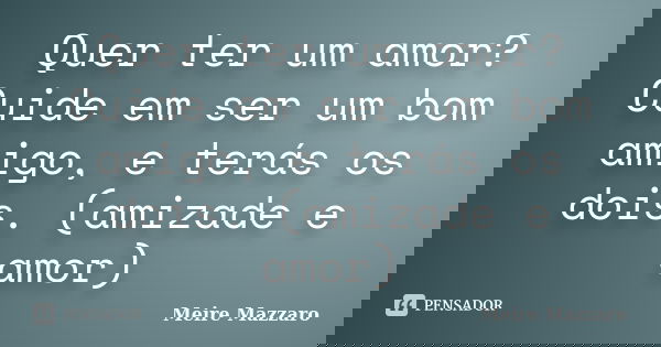 Quer ter um amor? Cuide em ser um bom amigo, e terás os dois. (amizade e amor)... Frase de Meire Mazzaro.