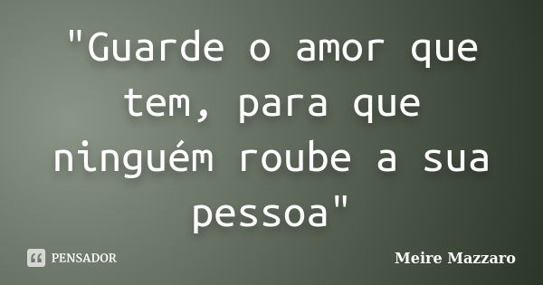 "Guarde o amor que tem, para que ninguém roube a sua pessoa"... Frase de Meire Mazzaro.