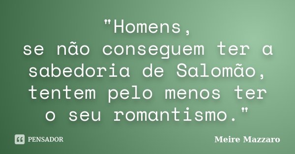 "Homens, se não conseguem ter a sabedoria de Salomão, tentem pelo menos ter o seu romantismo."... Frase de Meire Mazzaro.