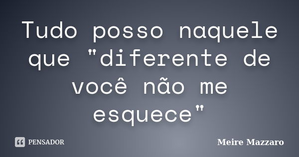 Tudo posso naquele que "diferente de você não me esquece"... Frase de Meire Mazzaro.