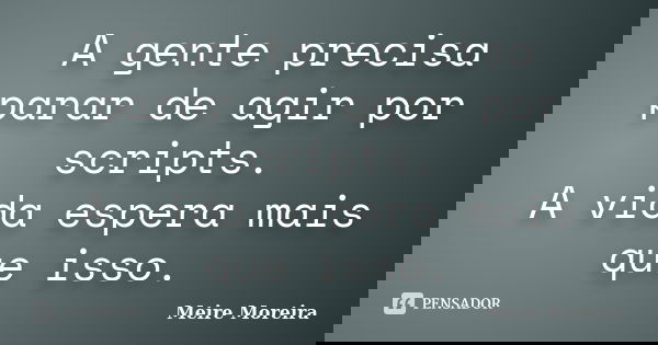 A gente precisa parar de agir por scripts. A vida espera mais que isso.... Frase de Meire Moreira.