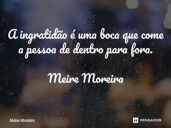 ⁠A ingratidão é uma boca que come a pessoa de dentro para fora. Meire Moreira... Frase de Meire Moreira.