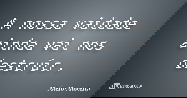 A nossa vaidade ainda vai nos destruir.... Frase de Meire Moreira.