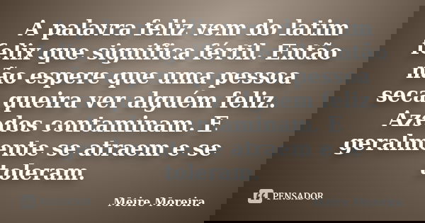 A palavra feliz vem do latim felix que significa fértil. Então não espere que uma pessoa seca queira ver alguém feliz. Azedos contaminam. E geralmente se atraem... Frase de Meire Moreira.