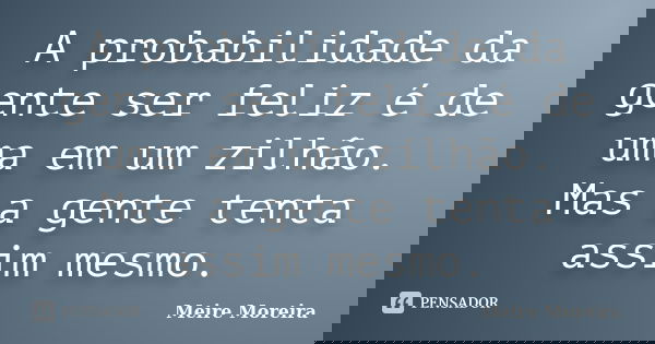 A probabilidade da gente ser feliz é de uma em um zilhão. Mas a gente tenta assim mesmo.... Frase de Meire Moreira.