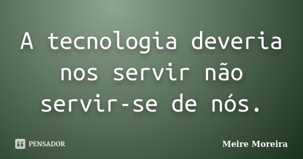 A tecnologia deveria nos servir não servir-se de nós.... Frase de Meire Moreira.