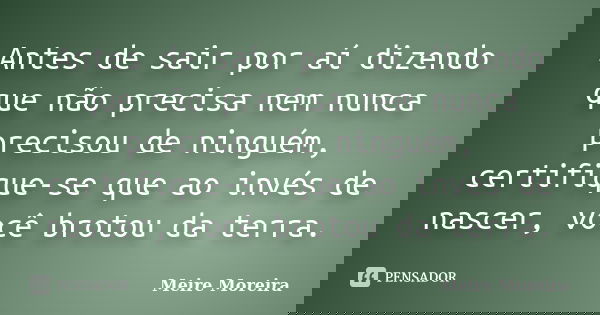 Antes de sair por aí dizendo que não precisa nem nunca precisou de ninguém, certifique-se que ao invés de nascer, você brotou da terra.... Frase de Meire Moreira.