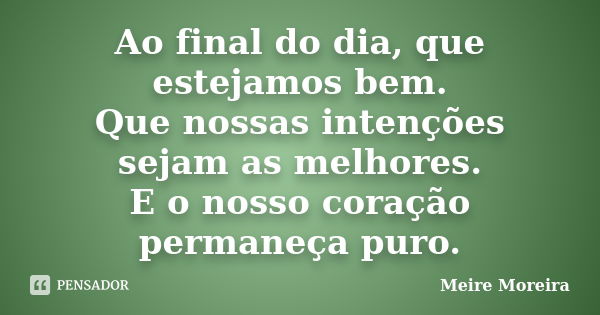 Ao final do dia, que estejamos bem. Que nossas intenções sejam as melhores. E o nosso coração permaneça puro.... Frase de Meire Moreira.