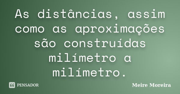 As distâncias, assim como as aproximações são construídas milímetro a milímetro.... Frase de Meire Moreira.