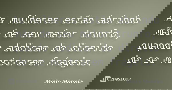 As mulheres estão abrindo mão de seu maior trunfo, quando abdicam do direito de se mostrarem frágeis.... Frase de Meire Moreira.