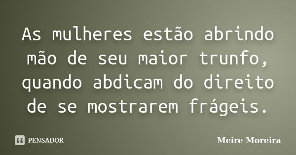 As mulheres estão abrindo mão de seu maior trunfo, quando abdicam do direito de se mostrarem frágeis.... Frase de Meire Moreira.