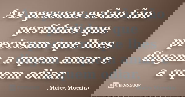 As pessoas estão tão perdidas que precisam que lhes digam a quem amar e a quem odiar.... Frase de Meire Moreira.