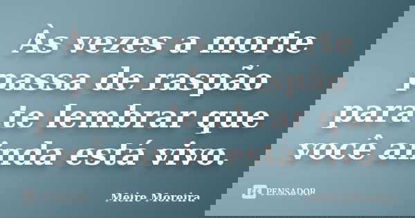 Às vezes a morte passa de raspão para te lembrar que você ainda está vivo.... Frase de Meire Moreira.