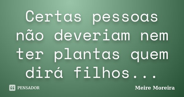 Certas pessoas não deveriam nem ter plantas quem dirá filhos...... Frase de Meire Moreira.