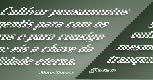 Cultivar pensamentos gentis para com os outros e para consigo mesmo: eis a chave da tranquilidade eterna.... Frase de Meire Moreira.