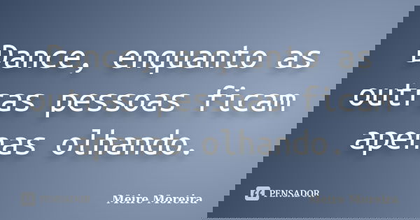 Dance, enquanto as outras pessoas ficam apenas olhando.... Frase de Meire Moreira.