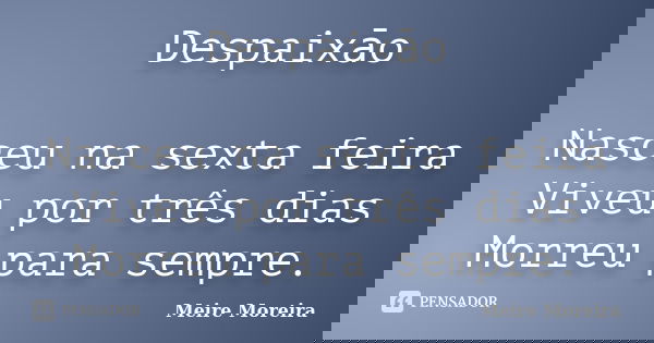 Despaixāo Nasceu na sexta feira Viveu por três dias Morreu para sempre.... Frase de Meire Moreira.