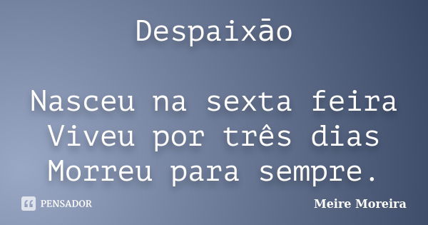 Despaixāo Nasceu na sexta feira Viveu por três dias Morreu para sempre.... Frase de Meire Moreira.