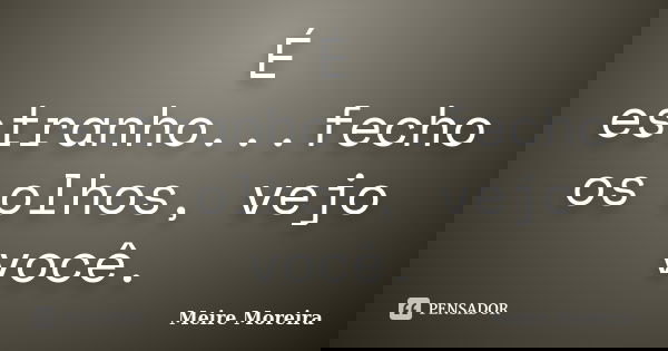 É estranho...fecho os olhos, vejo você.... Frase de Meire Moreira.