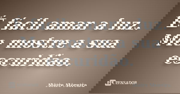 É fácil amar a luz. Me mostre a sua escuridão.... Frase de Meire Moreira.
