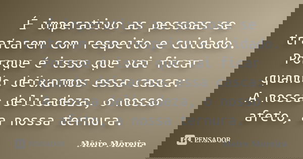 É imperativo as pessoas se tratarem com respeito e cuidado. Porque é isso que vai ficar quando deixarmos essa casca: A nossa delicadeza, o nosso afeto, a nossa ... Frase de Meire Moreira.
