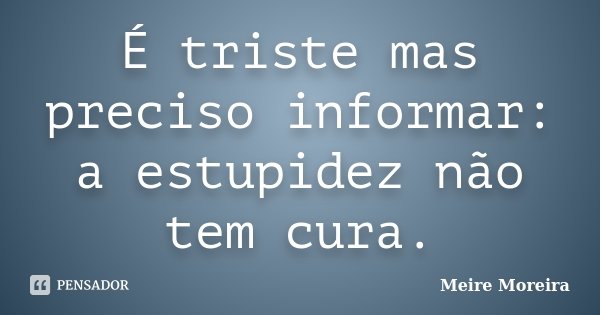 É triste mas preciso informar: a estupidez não tem cura.... Frase de Meire Moreira.