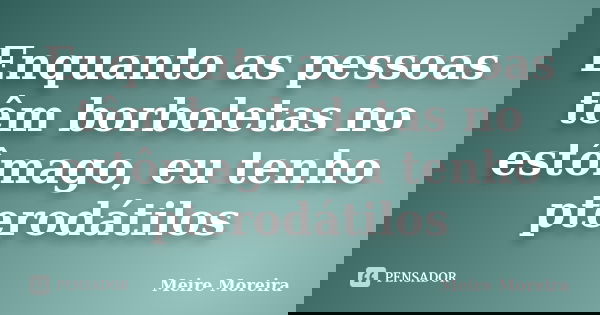 Enquanto as pessoas têm borboletas no estômago, eu tenho pterodátilos... Frase de Meire Moreira.