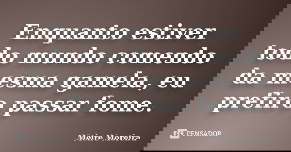 Enquanto estiver todo mundo comendo da mesma gamela, eu prefiro passar fome.... Frase de Meire Moreira.