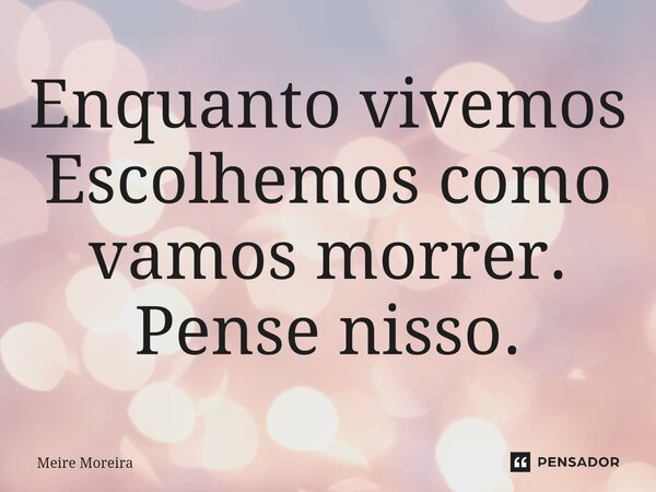 ⁠Enquanto vivemos Escolhemos como vamos morrer. Pense nisso.... Frase de Meire Moreira.