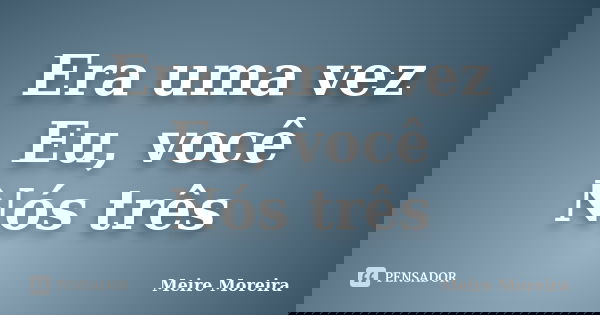 Era uma vez Eu, você Nós três... Frase de Meire Moreira.