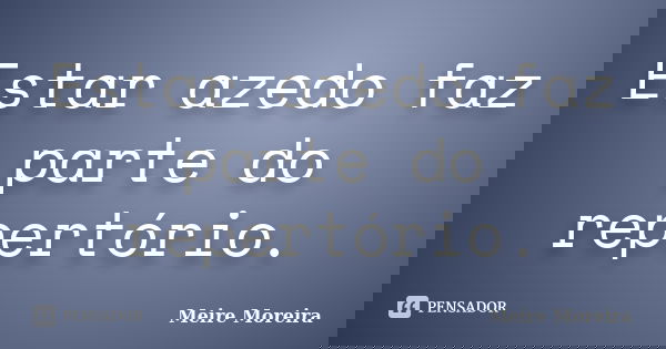 Estar azedo faz parte do repertório.... Frase de Meire Moreira.