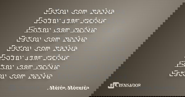 Estou com raiva Estou com raiva Estou com raiva Estou com raiva Estou com raiva Estou com raiva Estou com raiva Estou com raiva... Frase de Meire Moreira.