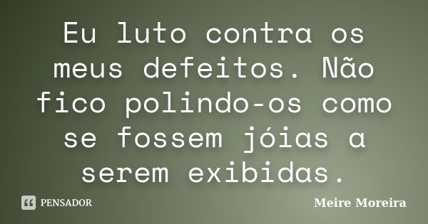 Eu luto contra os meus defeitos. Não fico polindo-os como se fossem jóias a serem exibidas.... Frase de Meire Moreira.