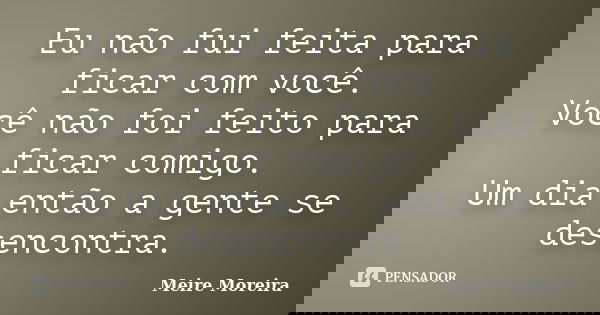 Eu não fui feita para ficar com você. Você não foi feito para ficar comigo. Um dia então a gente se desencontra.... Frase de Meire Moreira.