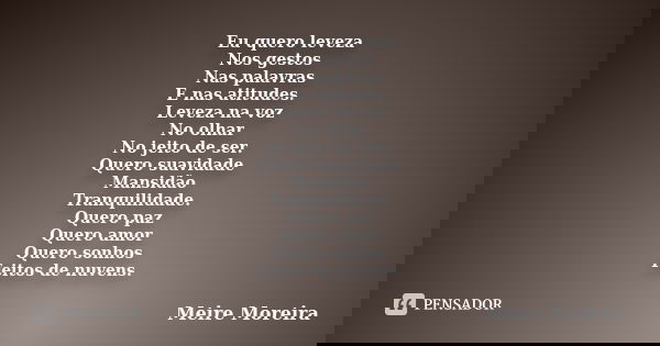 Eu quero leveza Nos gestos Nas palavras E nas atitudes. Leveza na voz No olhar No jeito de ser. Quero suavidade Mansidão Tranquilidade. Quero paz Quero amor Que... Frase de Meire Moreira.