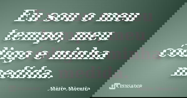 Eu sou o meu tempo, meu código e minha medida.... Frase de Meire Moreira.
