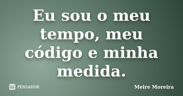 Eu sou o meu tempo, meu código e minha medida.... Frase de Meire Moreira.