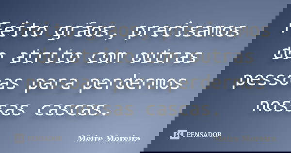 Feito grãos, precisamos do atrito com outras pessoas para perdermos nossas cascas.... Frase de Meire Moreira.