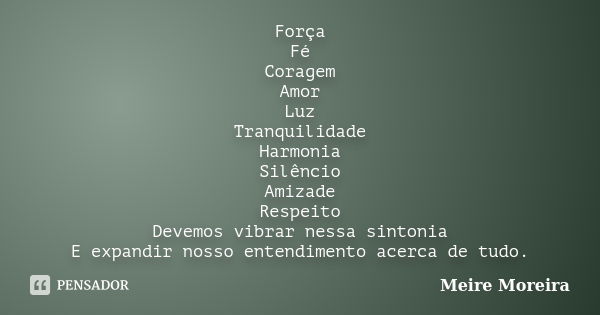 Força Fé Coragem Amor Luz Tranquilidade Harmonia Silêncio Amizade Respeito Devemos vibrar nessa sintonia E expandir nosso entendimento acerca de tudo.... Frase de Meire Moreira.