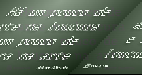 Há um pouco de arte na loucura e um pouco de loucura na arte... Frase de Meire Moreira.