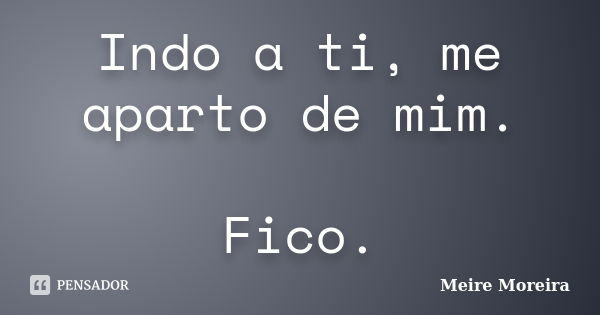 Indo a ti, me aparto de mim. Fico.... Frase de Meire Moreira.