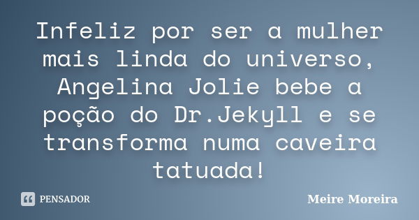 Infeliz por ser a mulher mais linda do universo, Angelina Jolie bebe a poção do Dr.Jekyll e se transforma numa caveira tatuada!... Frase de Meire Moreira.