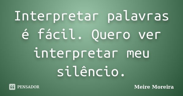 Interpretar palavras é fácil. Quero ver interpretar meu silêncio.... Frase de Meire Moreira.